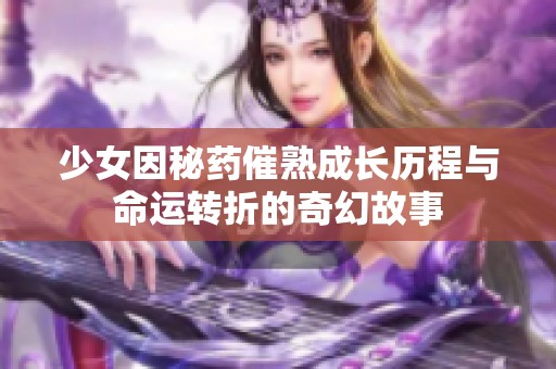 少女因秘药催熟成长历程与命运转折的奇幻故事