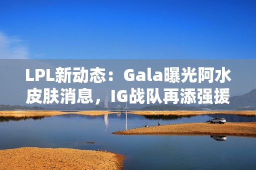 LPL新动态：Gala曝光阿水皮肤消息，IG战队再添强援