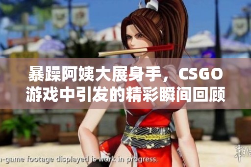 暴躁阿姨大展身手，CSGO游戏中引发的精彩瞬间回顾