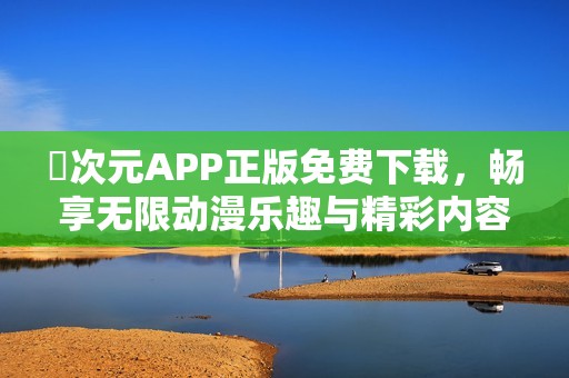 囧次元APP正版免费下载，畅享无限动漫乐趣与精彩内容