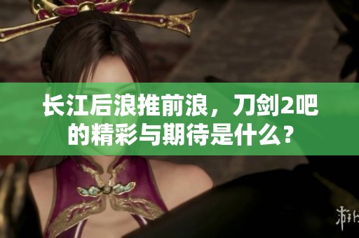 长江后浪推前浪，刀剑2吧的精彩与期待是什么？