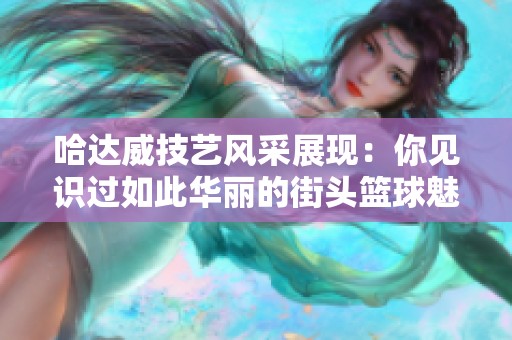 哈达威技艺风采展现：你见识过如此华丽的街头篮球魅力吗