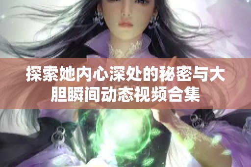 探索她内心深处的秘密与大胆瞬间动态视频合集