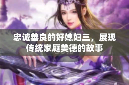 忠诚善良的好媳妇三，展现传统家庭美德的故事