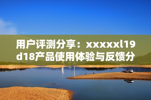 用户评测分享：xxxxxl19d18产品使用体验与反馈分析