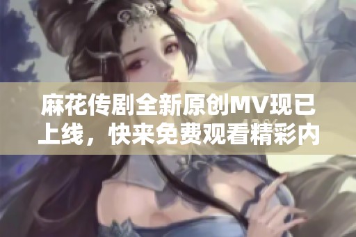 麻花传剧全新原创MV现已上线，快来免费观看精彩内容！