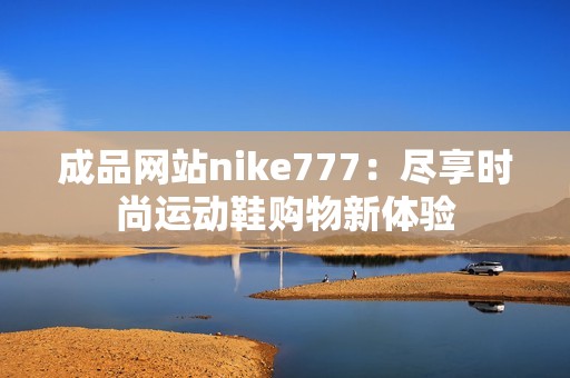 成品网站nike777：尽享时尚运动鞋购物新体验