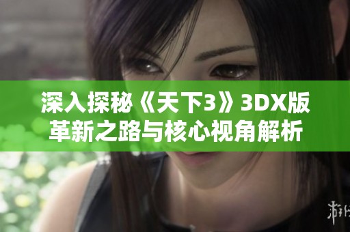 深入探秘《天下3》3DX版革新之路与核心视角解析