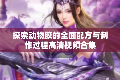 探索动物胶的全面配方与制作过程高清视频合集