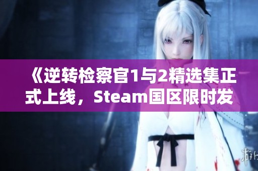 《逆转检察官1与2精选集正式上线，Steam国区限时发售》