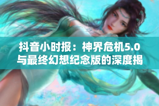 抖音小时报：神界危机5.0与最终幻想纪念版的深度揭晓