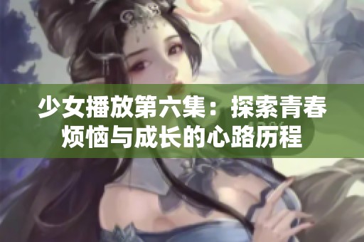 少女播放第六集：探索青春烦恼与成长的心路历程