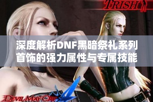 深度解析DNF黑暗祭礼系列首饰的强力属性与专属技能