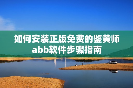 如何安装正版免费的鉴黄师abb软件步骤指南