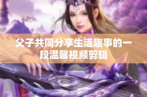 父子共同分享生活趣事的一段温馨视频剪辑