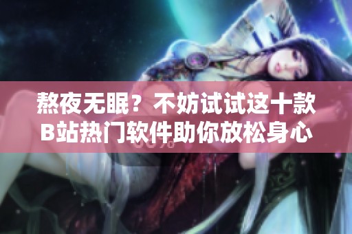 熬夜无眠？不妨试试这十款B站热门软件助你放松身心