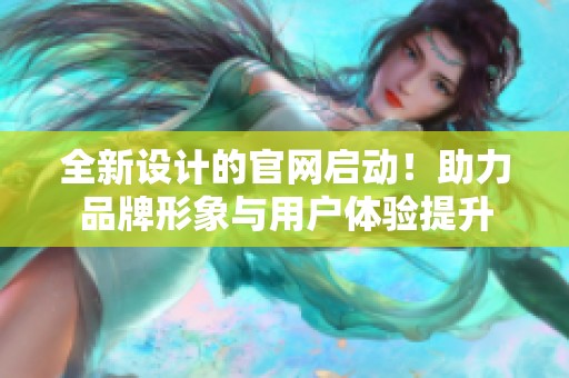 全新设计的官网启动！助力品牌形象与用户体验提升