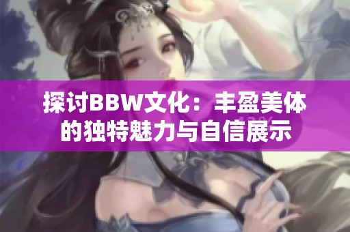 探讨BBW文化：丰盈美体的独特魅力与自信展示