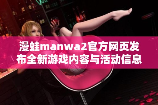 漫蛙manwa2官方网页发布全新游戏内容与活动信息