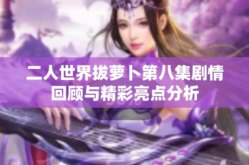 二人世界拔萝卜第八集剧情回顾与精彩亮点分析