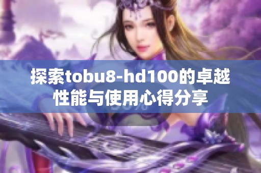 探索tobu8-hd100的卓越性能与使用心得分享