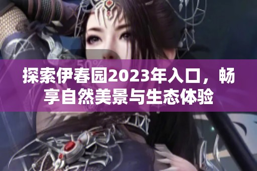 探索伊春园2023年入口，畅享自然美景与生态体验