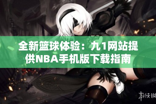 全新篮球体验：九1网站提供NBA手机版下载指南