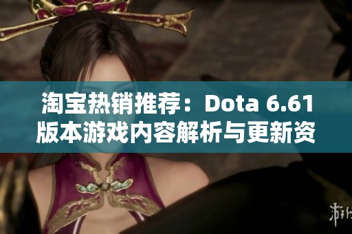 淘宝热销推荐：Dota 6.61版本游戏内容解析与更新资讯