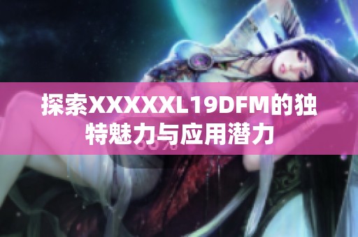 探索XXXXXL19DFM的独特魅力与应用潜力