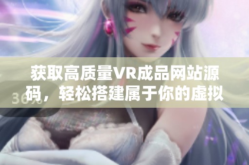 获取高质量VR成品网站源码，轻松搭建属于你的虚拟现实平台