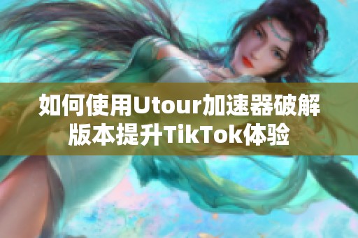 如何使用Utour加速器破解版本提升TikTok体验