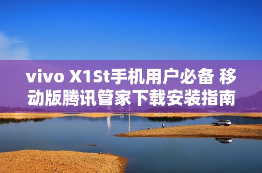 vivo X1St手机用户必备 移动版腾讯管家下载安装指南