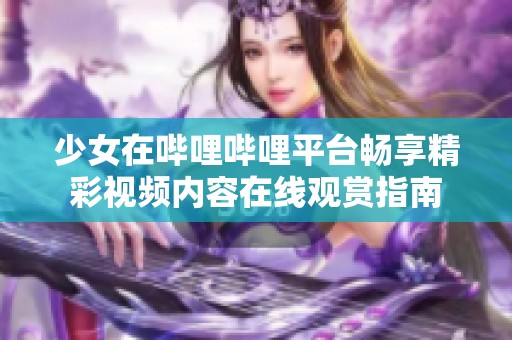 少女在哔哩哔哩平台畅享精彩视频内容在线观赏指南