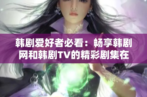 韩剧爱好者必看：畅享韩剧网和韩剧TV的精彩剧集在线直播