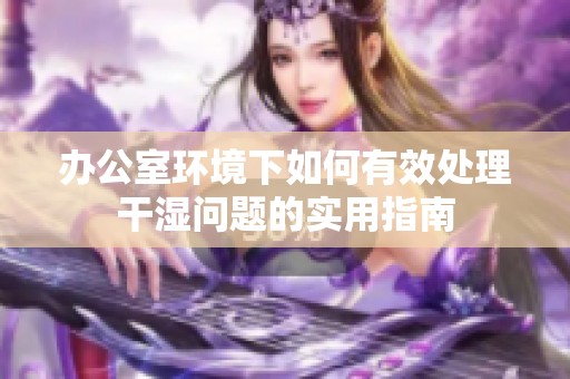 办公室环境下如何有效处理干湿问题的实用指南