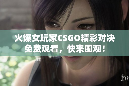 火爆女玩家CSGO精彩对决免费观看，快来围观！