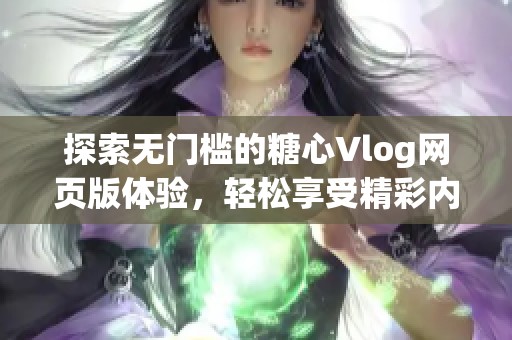 探索无门槛的糖心Vlog网页版体验，轻松享受精彩内容