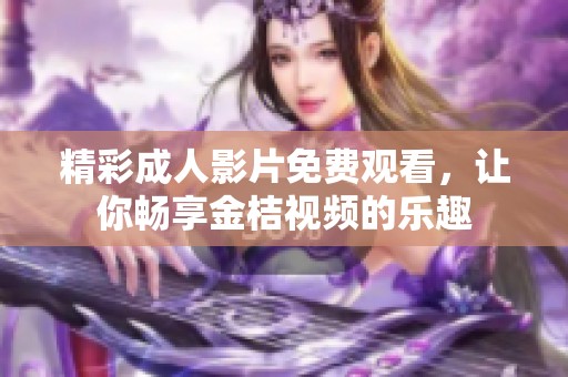 精彩成人影片免费观看，让你畅享金桔视频的乐趣