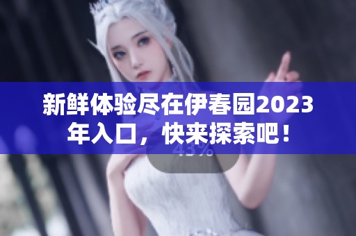 新鲜体验尽在伊春园2023年入口，快来探索吧！