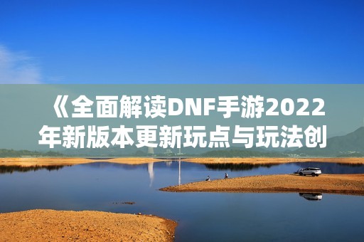 《全面解读DNF手游2022年新版本更新玩点与玩法创新》