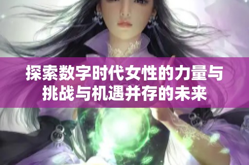 探索数字时代女性的力量与挑战与机遇并存的未来