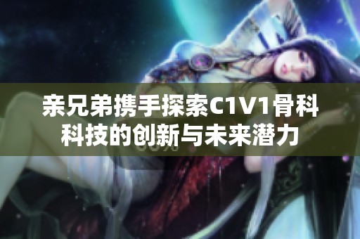 亲兄弟携手探索C1V1骨科科技的创新与未来潜力