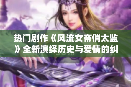 热门剧作《风流女帝俏太监》全新演绎历史与爱情的纠葛之旅