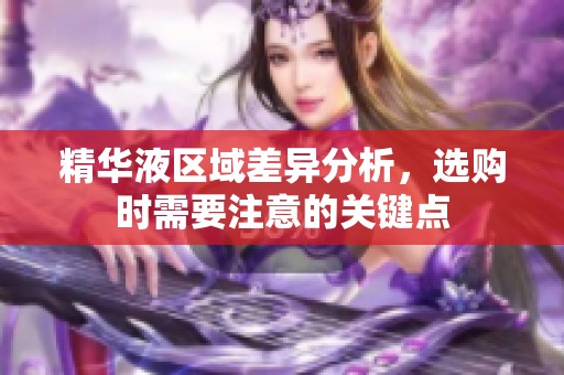 精华液区域差异分析，选购时需要注意的关键点