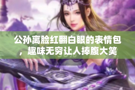 公孙离脸红翻白眼的表情包，趣味无穷让人捧腹大笑