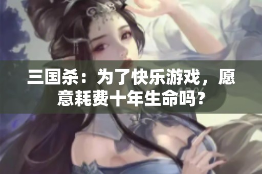 三国杀：为了快乐游戏，愿意耗费十年生命吗？