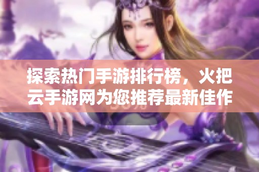 探索热门手游排行榜，火把云手游网为您推荐最新佳作