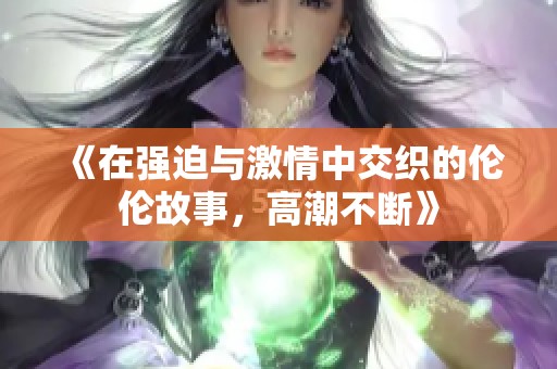 《在强迫与激情中交织的伦伦故事，高潮不断》