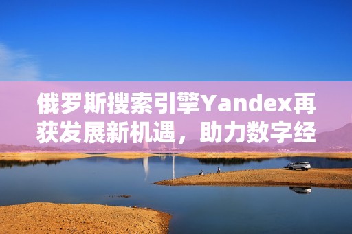 俄罗斯搜索引擎Yandex再获发展新机遇，助力数字经济增长