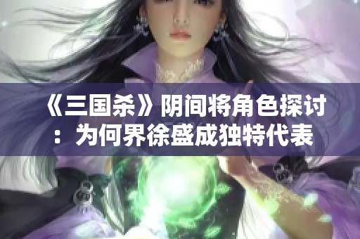 《三国杀》阴间将角色探讨：为何界徐盛成独特代表